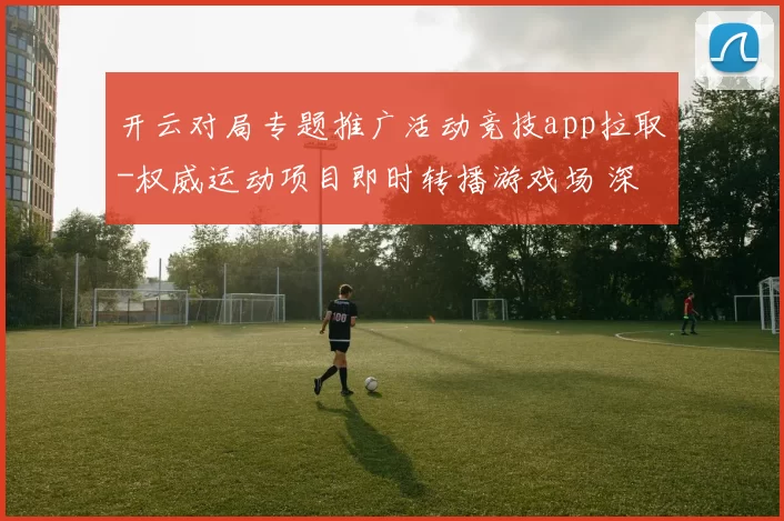 开云对局专题推广活动竞技app拉取-权威运动项目即时转播游戏场 深度解析