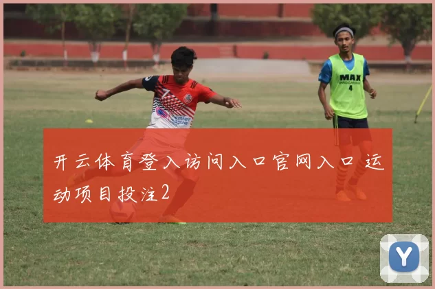 开云体育登入访问入口官网入口 运动项目投注2