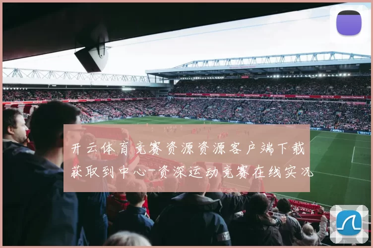 开云体育竞赛资源资源客户端下载获取到中心-资深运动竞赛在线实况游戏中心