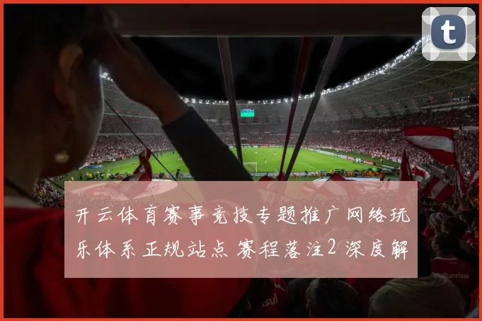 开云体育赛事竞技专题推广网络玩乐体系正规站点 赛程落注2 深度解析