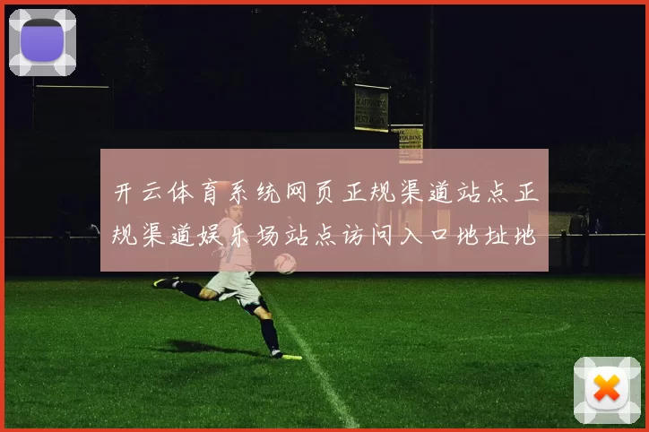 开云体育系统网页正规渠道站点正规渠道娱乐场站点访问入口地址地址 - 开云运动消息数据内容文章内容正规渠道站点门户站点地址
