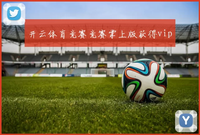 开云体育竞赛竞赛掌上版获得vip