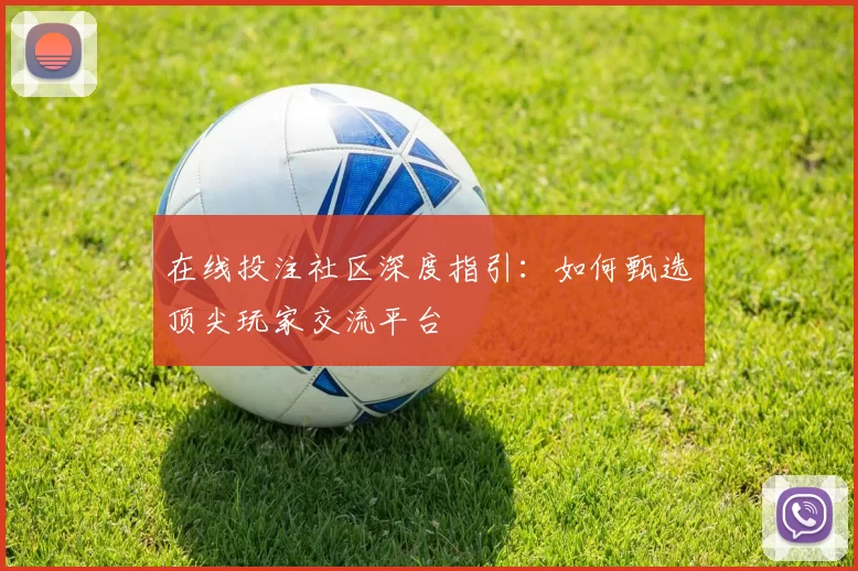 在线投注社区深度指引：如何甄选顶尖玩家交流平台