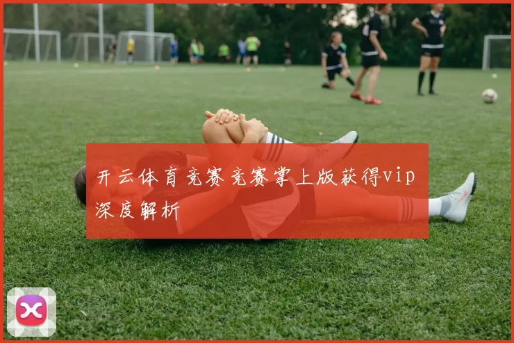 开云体育竞赛竞赛掌上版获得vip 深度解析