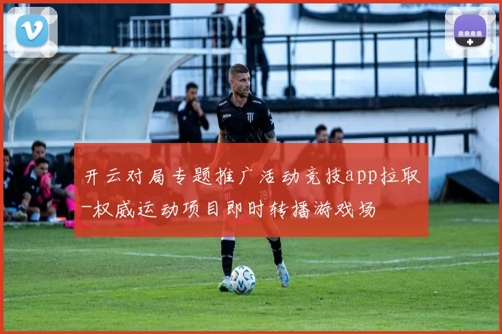 开云对局专题推广活动竞技app拉取-权威运动项目即时转播游戏场