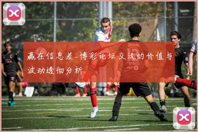 赢在信息差_博彩论坛交流的价值与波动透彻分析