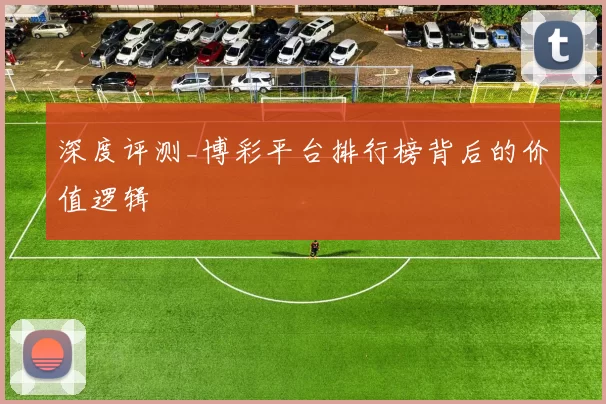 深度评测_博彩平台排行榜背后的价值逻辑