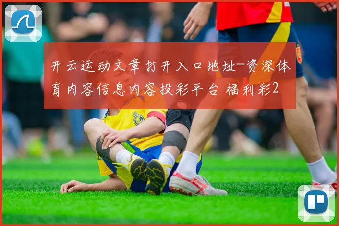 开云运动文章打开入口地址-资深体育内容信息内容投彩平台 福利彩2