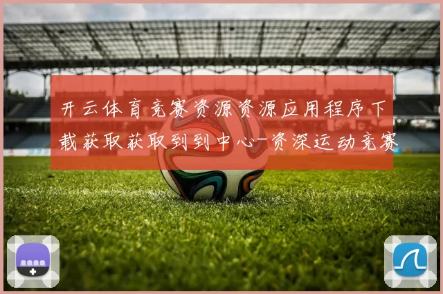开云体育竞赛资源资源应用程序下载获取获取到到中心-资深运动竞赛在线实况游戏中心