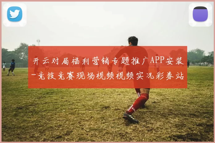 开云对局福利营销专题推广APP安装-竞技竞赛现场视频视频实况彩券站