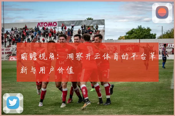 前瞻视角：洞察开云体育的平台革新与用户价值