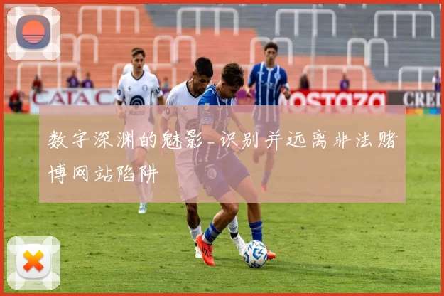 数字深渊的魅影_识别并远离非法赌博网站陷阱