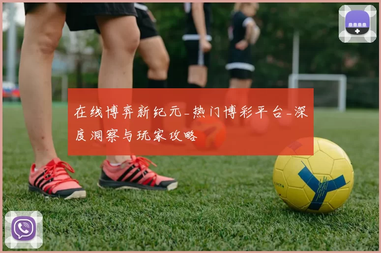 在线博弈新纪元_热门博彩平台_深度洞察与玩家攻略