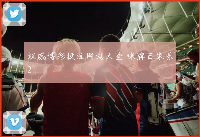 权威博彩投注网站大全 咪牌百家乐2