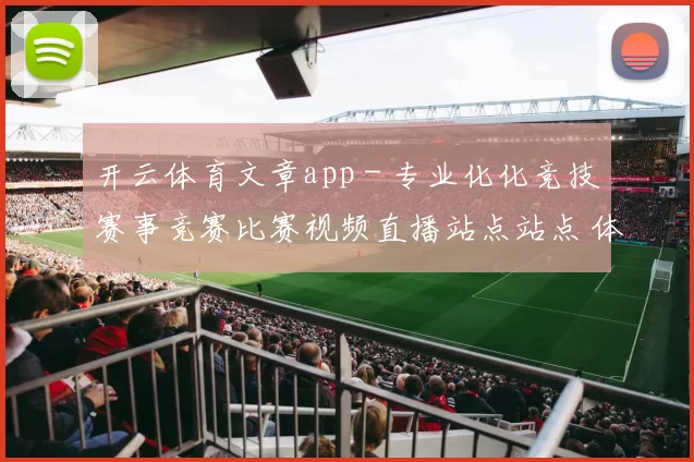 开云体育文章app - 专业化化竞技赛事竞赛比赛视频直播站点站点 体育专题推广押注2