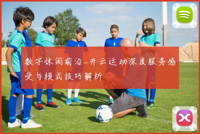 数字休闲前沿_开云运动深度服务感受与模式技巧解析