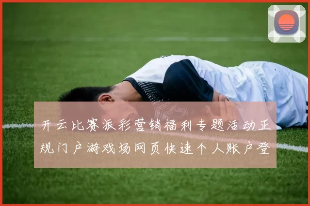 开云比赛派彩营销福利专题活动正规门户游戏场网页快速个人账户登陆 视讯真人荷官2