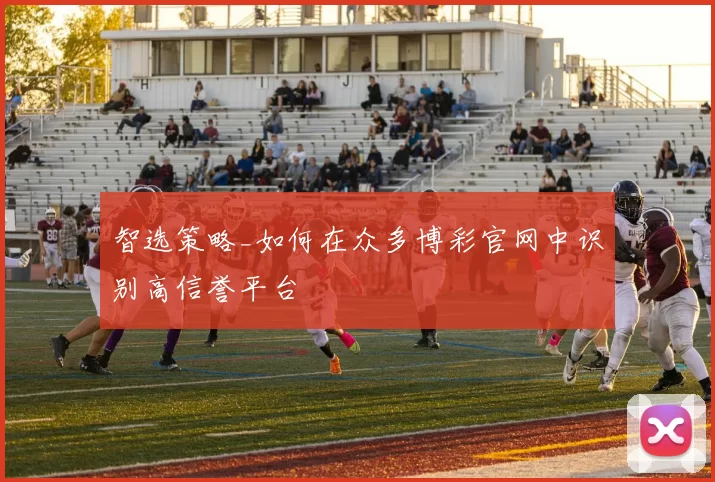 智选策略_如何在众多博彩官网中识别高信誉平台