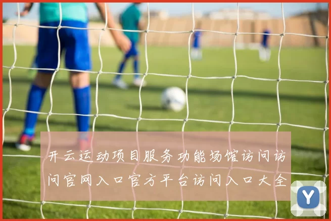 开云运动项目服务功能场馆访问访问官网入口官方平台访问入口大全 体育内容竞技竞技押注2