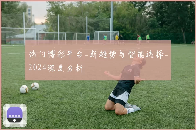 热门博彩平台_新趋势与智能选择_2024深度分析