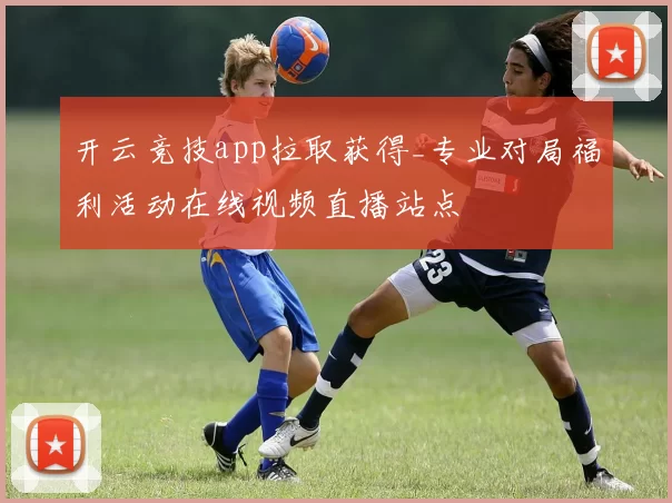 开云竞技app拉取获得_专业对局福利活动在线视频直播站点