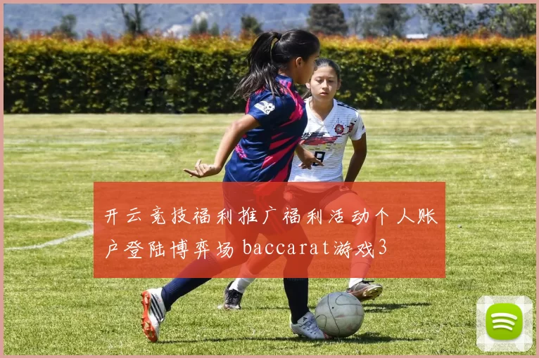 开云竞技福利推广福利活动个人账户登陆博弈场 baccarat游戏3