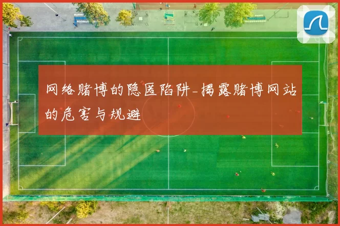 网络赌博的隐匿陷阱_揭露赌博网站的危害与规避