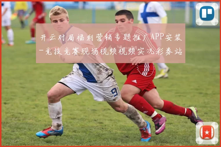开云对局福利营销专题推广APP安装-竞技竞赛现场视频视频实况彩券站 深度解析