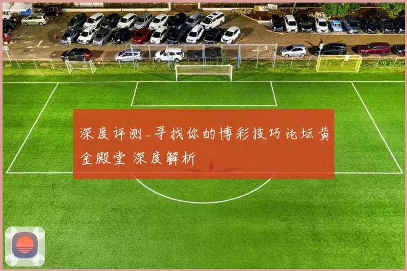 深度评测_寻找你的博彩技巧论坛黄金殿堂 深度解析