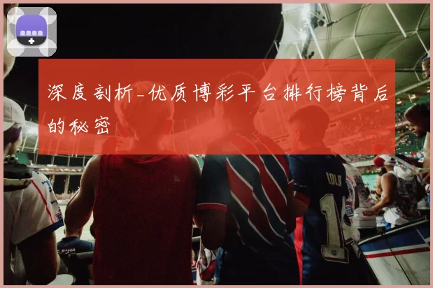 深度剖析_优质博彩平台排行榜背后的秘密