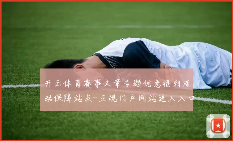 开云体育赛事文章专题优惠福利活动保障站点-正规门户网站进入入口地址官网入口地址