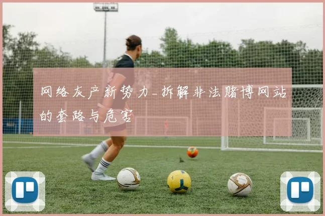 网络灰产新势力_拆解非法赌博网站的套路与危害