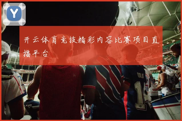 开云体育竞技精彩内容比赛项目直播平台