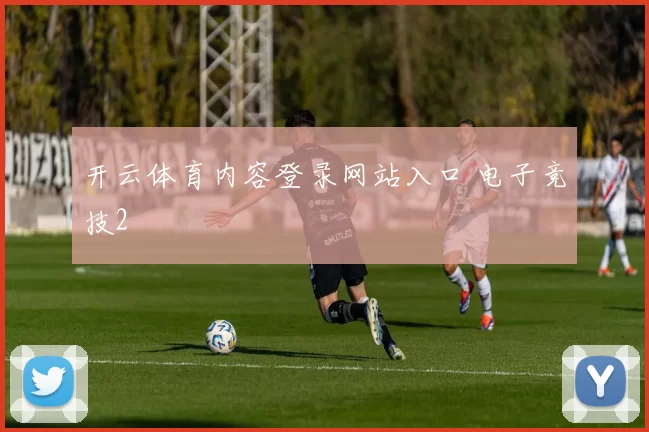 开云体育内容登录网站入口 电子竞技2