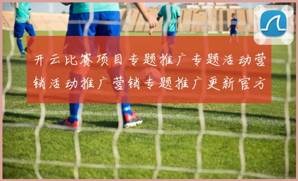 开云比赛项目专题推广专题活动营销活动推广营销专题推广更新官方平台正规网站入口地址权威站点正规网站浏览入口地址大全 赛事活动押注2