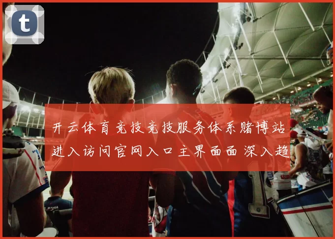开云体育竞技竞技服务体系赌博站进入访问官网入口主界面面 深入趋势分析