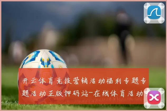 开云体育竞技营销活动福利专题专题活动正版押码站-在线体育活动竞技对抗专题促销玩乐应用应用架构