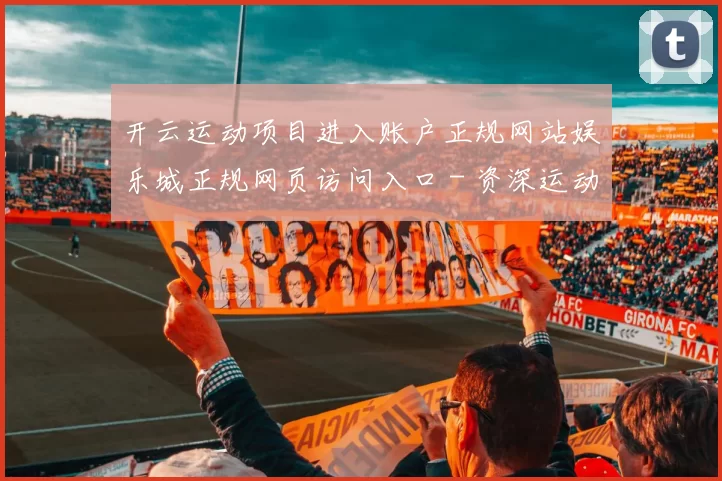 开云运动项目进入账户正规网站娱乐城正规网页访问入口 - 资深运动竞技押码站点