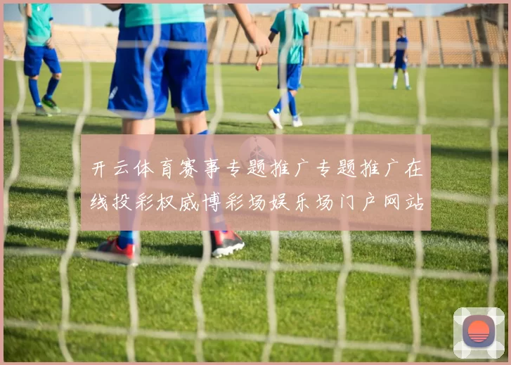 开云体育赛事专题推广专题推广在线投彩权威博彩场娱乐场门户网站正规门户网站打开访问入口地址地址 电子竞技2