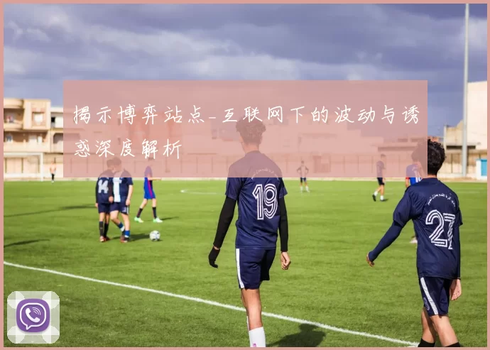 揭示博弈站点_互联网下的波动与诱惑深度解析