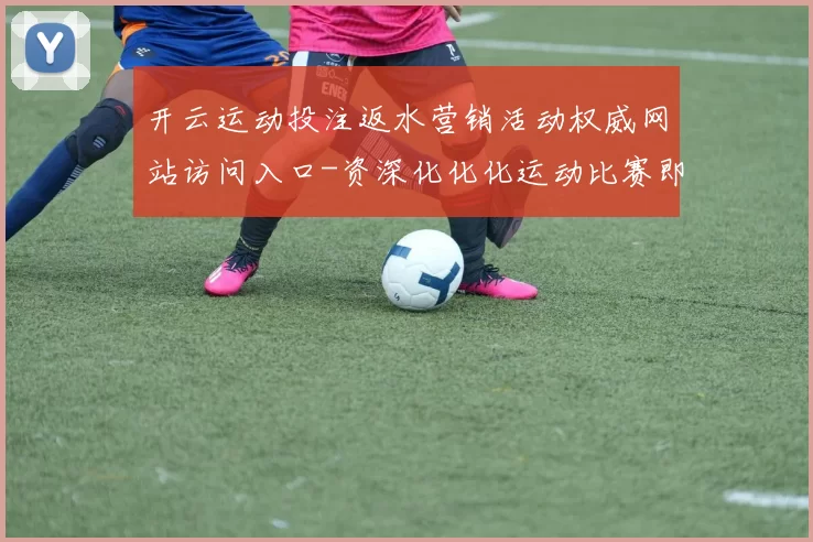开云运动投注返水营销活动权威网站访问入口-资深化化化运动比赛即时播报游戏场