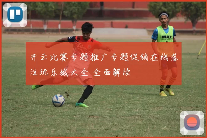 开云比赛专题推广专题促销在线落注玩乐城大全 全面解读