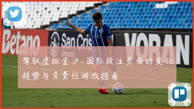 驾驭虚拟金沙_国际投注页面的变化趋势与负责任游戏指南